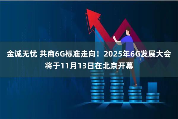 金诚无忧 共商6G标准走向！2025年6G发展大会将于11月13日在北京开幕