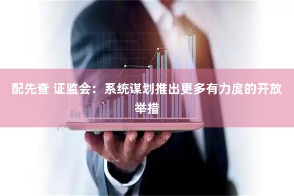 配先查 证监会：系统谋划推出更多有力度的开放举措