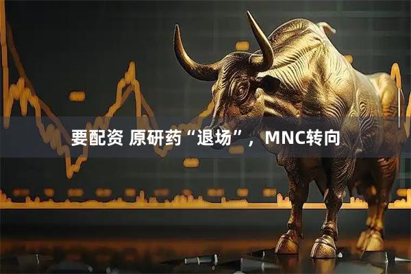 要配资 原研药“退场”，MNC转向