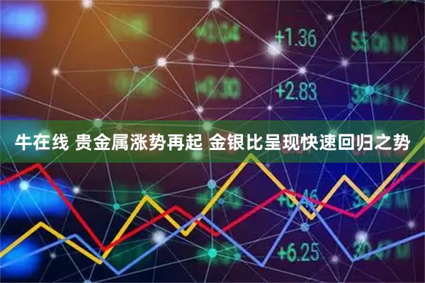 牛在线 贵金属涨势再起 金银比呈现快速回归之势