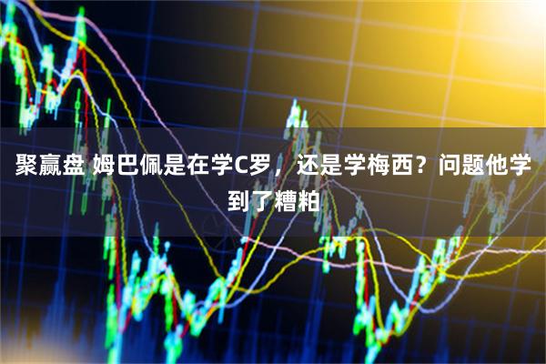 聚赢盘 姆巴佩是在学C罗，还是学梅西？问题他学到了糟粕