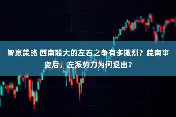 智赢策略 西南联大的左右之争有多激烈？皖南事变后，左派势力为何退出？