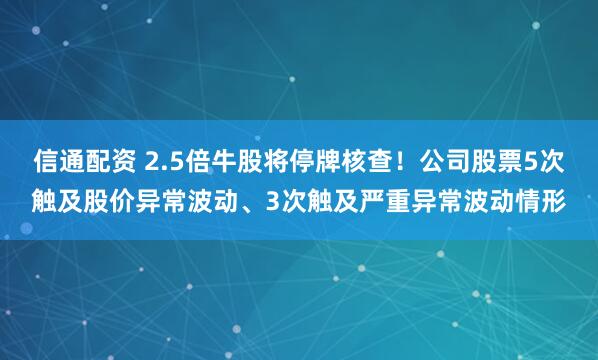 信通配资 2.5倍牛股将停牌核查！公司股票5次触及股价异常波动、3次触及严重异常波动情形