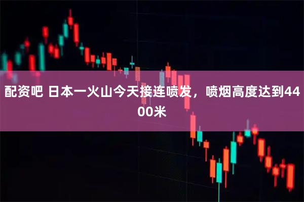 配资吧 日本一火山今天接连喷发，喷烟高度达到4400米