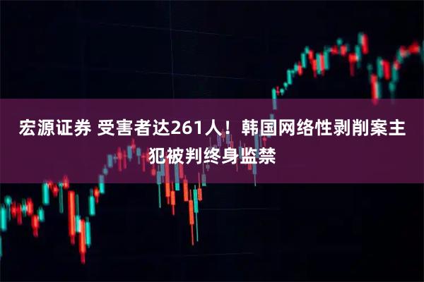 宏源证券 受害者达261人！韩国网络性剥削案主犯被判终身监禁