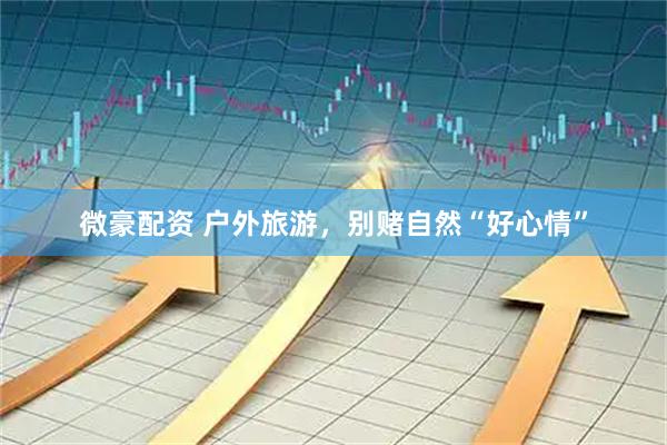 微豪配资 户外旅游，别赌自然“好心情”