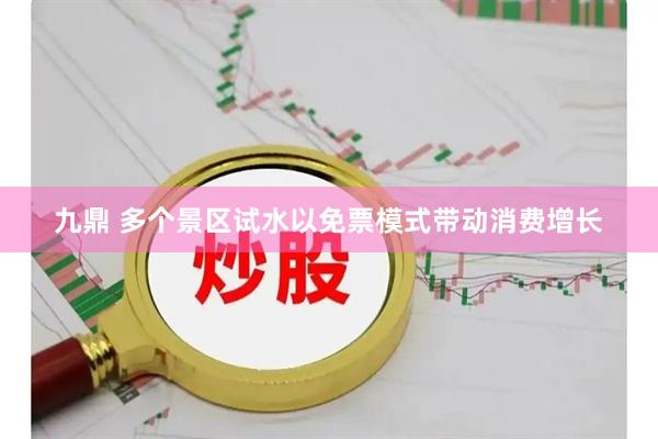 九鼎 多个景区试水以免票模式带动消费增长