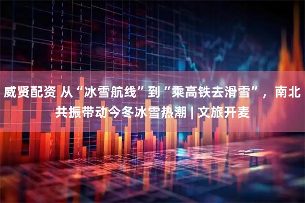 威贤配资 从“冰雪航线”到“乘高铁去滑雪”，南北共振带动今冬冰雪热潮 | 文旅开麦