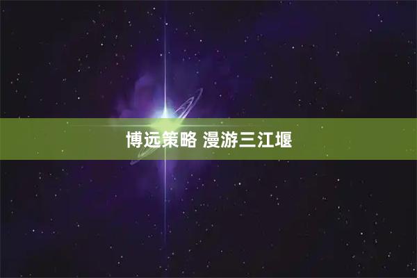 博远策略 漫游三江堰