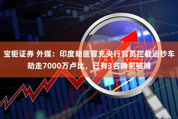 宝钜证券 外媒：印度劫匪冒充央行官员拦截运钞车劫走7000万卢比，已有3名嫌犯被捕