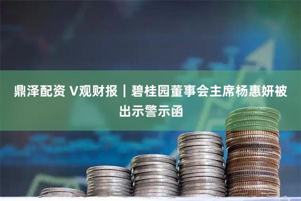 鼎泽配资 V观财报｜碧桂园董事会主席杨惠妍被出示警示函