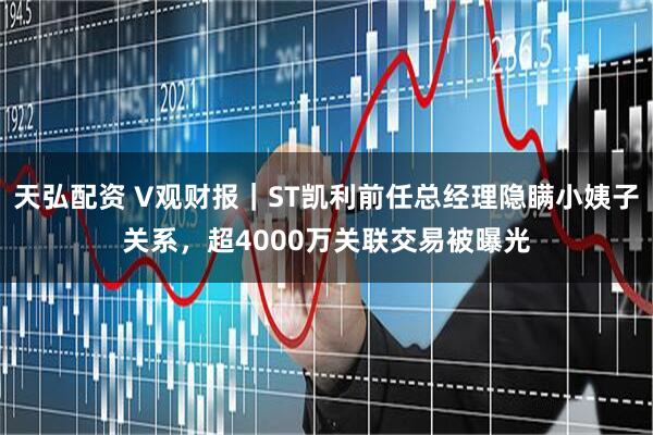 天弘配资 V观财报｜ST凯利前任总经理隐瞒小姨子关系，超4000万关联交易被曝光