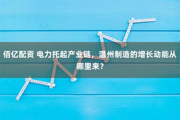 佰亿配资 电力托起产业链，温州制造的增长动能从哪里来？