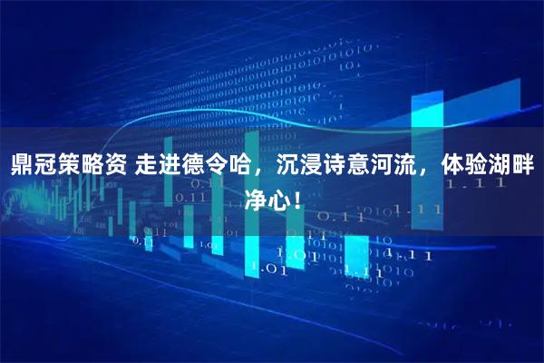 鼎冠策略资 走进德令哈，沉浸诗意河流，体验湖畔净心！