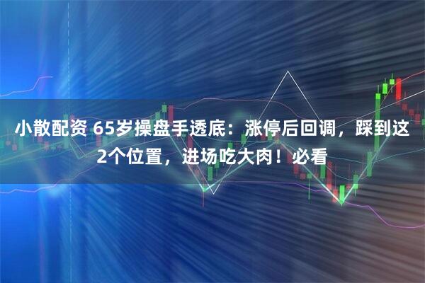 小散配资 65岁操盘手透底：涨停后回调，踩到这2个位置，进场吃大肉！必看