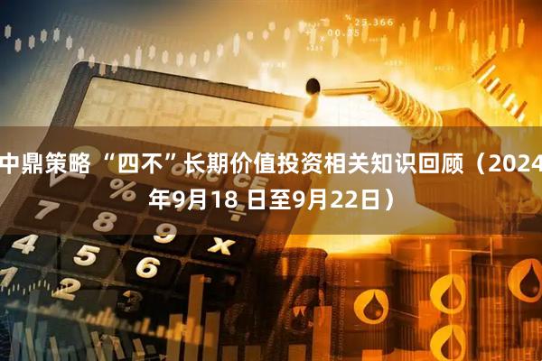 中鼎策略 “四不”长期价值投资相关知识回顾（2024年9月18 日至9月22日）