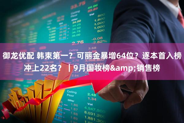 御龙优配 韩束第一？可丽金暴增64位？逐本首入榜冲上22名？｜9月国妆榜&销售榜