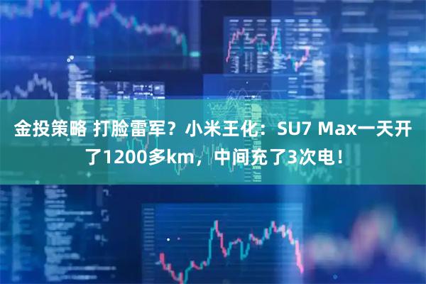 金投策略 打脸雷军？小米王化：SU7 Max一天开了1200多km，中间充了3次电！