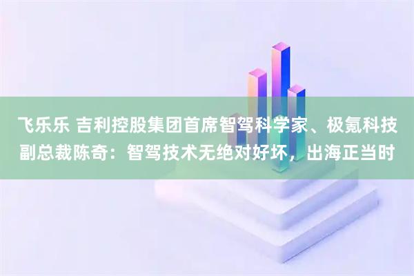 飞乐乐 吉利控股集团首席智驾科学家、极氪科技副总裁陈奇：智驾技术无绝对好坏，出海正当时