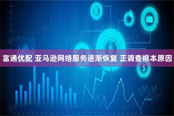 富通优配 亚马逊网络服务逐渐恢复 正调查根本原因