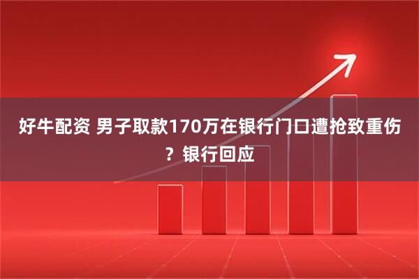 好牛配资 男子取款170万在银行门口遭抢致重伤？银行回应