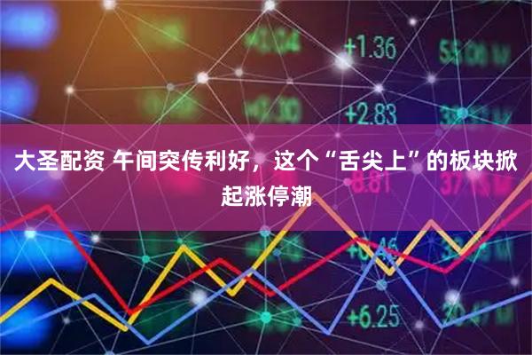 大圣配资 午间突传利好，这个“舌尖上”的板块掀起涨停潮