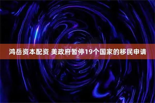 鸿岳资本配资 美政府暂停19个国家的移民申请