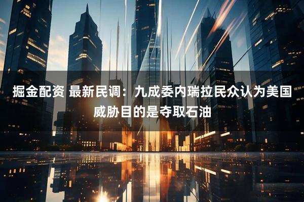 掘金配资 最新民调：九成委内瑞拉民众认为美国威胁目的是夺取石油