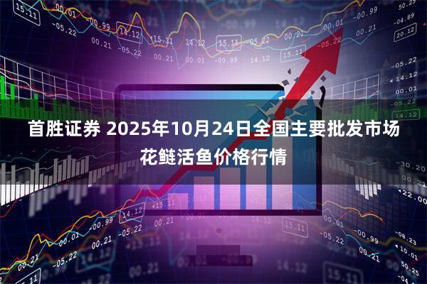 首胜证券 2025年10月24日全国主要批发市场花鲢活鱼价格行情