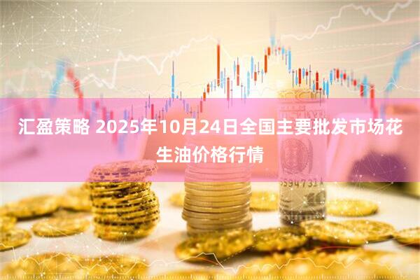 汇盈策略 2025年10月24日全国主要批发市场花生油价格行情