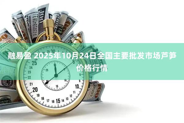 融易盈 2025年10月24日全国主要批发市场芦笋价格行情