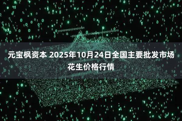 元宝枫资本 2025年10月24日全国主要批发市场花生价格行情