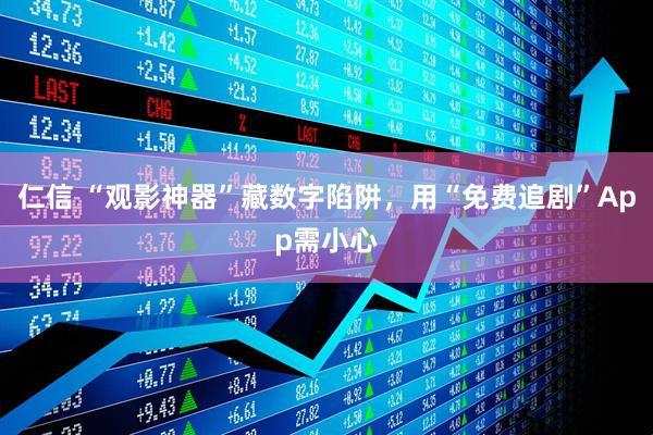 仁信 “观影神器”藏数字陷阱，用“免费追剧”App需小心