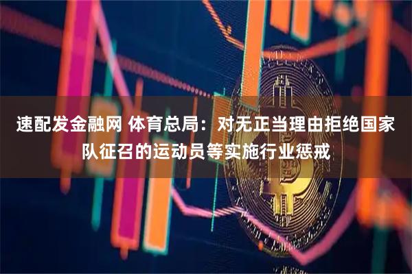速配发金融网 体育总局：对无正当理由拒绝国家队征召的运动员等实施行业惩戒