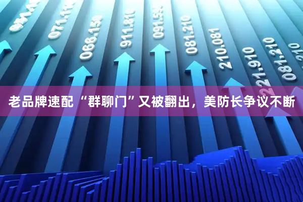 老品牌速配 “群聊门”又被翻出，美防长争议不断