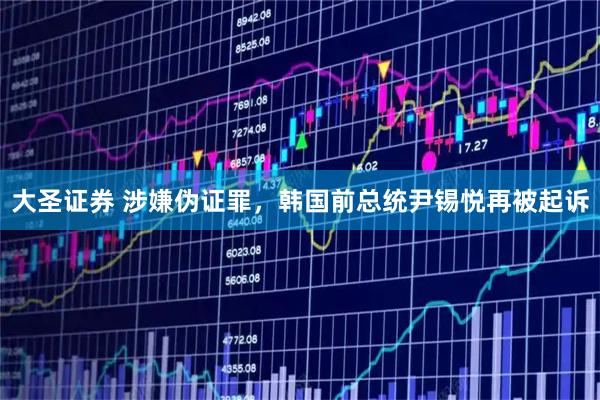 大圣证券 涉嫌伪证罪，韩国前总统尹锡悦再被起诉