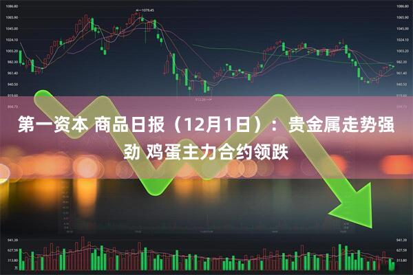 第一资本 商品日报（12月1日）：贵金属走势强劲 鸡蛋主力合约领跌