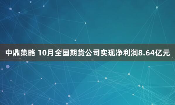 中鼎策略 10月全国期货公司实现净利润8.64亿元
