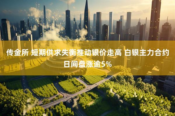 传金所 短期供求失衡推动银价走高 白银主力合约日间盘涨逾5%