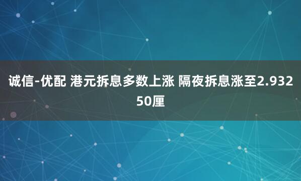 诚信-优配 港元拆息多数上涨 隔夜拆息涨至2.93250厘