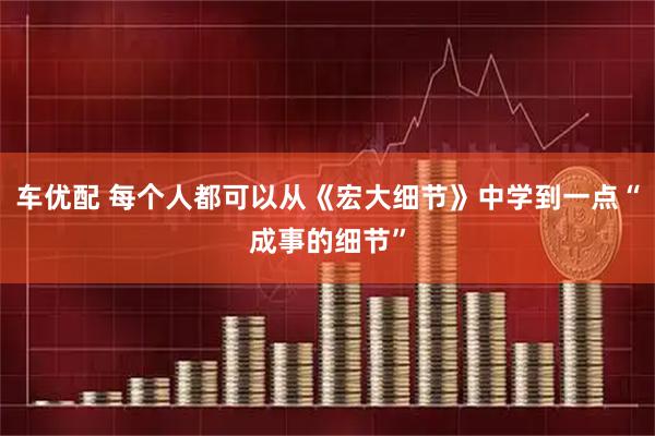 车优配 每个人都可以从《宏大细节》中学到一点“成事的细节”