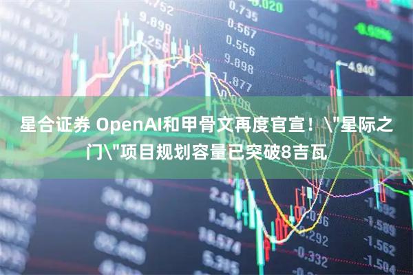 星合证券 OpenAI和甲骨文再度官宣！＂星际之门＂项目规划容量已突破8吉瓦