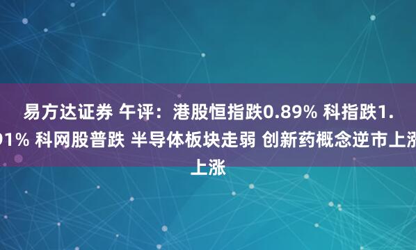 易方达证券 午评：港股恒指跌0.89% 科指跌1.91% 科网股普跌 半导体板块走弱 创新药概念逆市上涨