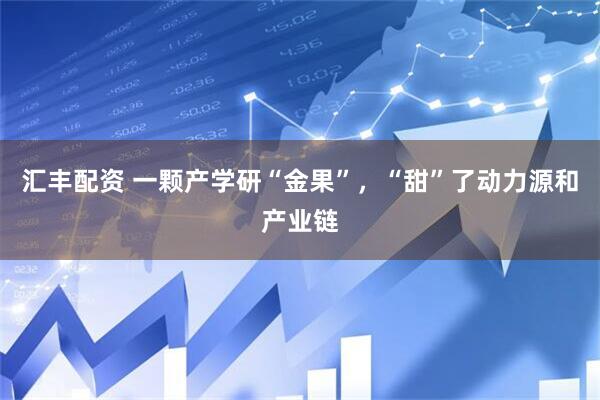汇丰配资 一颗产学研“金果”，“甜”了动力源和产业链