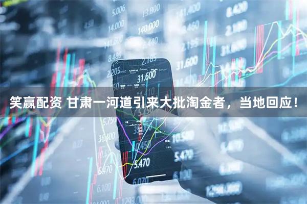 笑赢配资 甘肃一河道引来大批淘金者，当地回应！