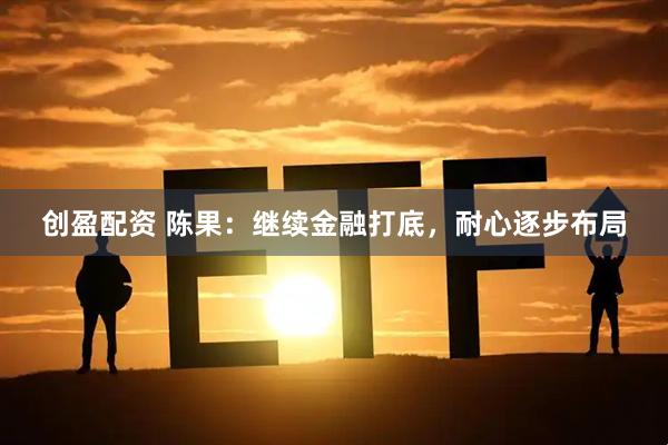创盈配资 陈果：继续金融打底，耐心逐步布局
