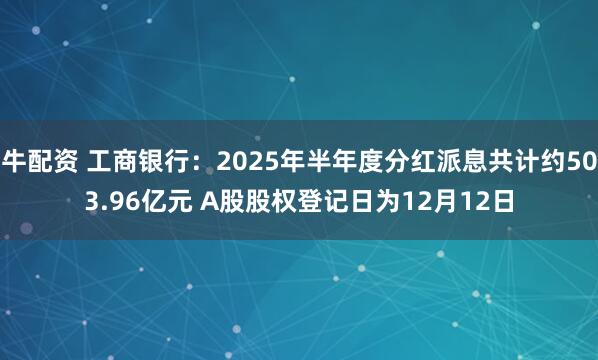 牛配资 工商银行：2025年半年度分红派息共计约503.96亿元 A股股权登记日为12月12日