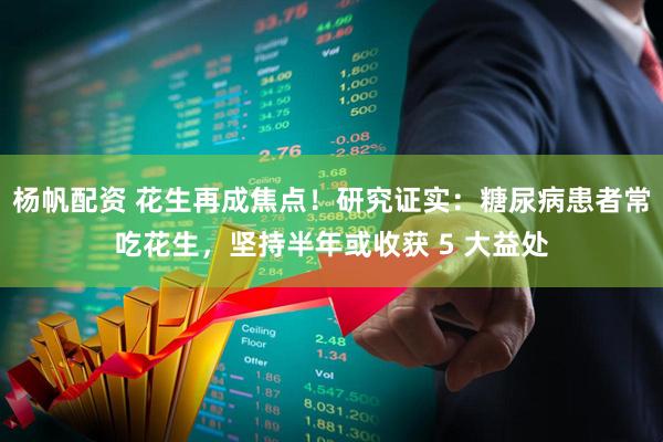 杨帆配资 花生再成焦点！研究证实：糖尿病患者常吃花生，坚持半年或收获 5 大益处