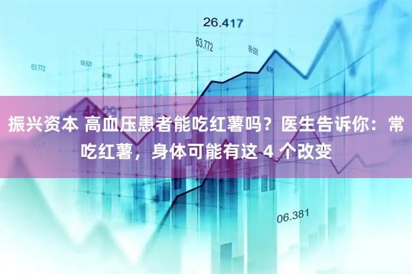 振兴资本 高血压患者能吃红薯吗？医生告诉你：常吃红薯，身体可能有这 4 个改变