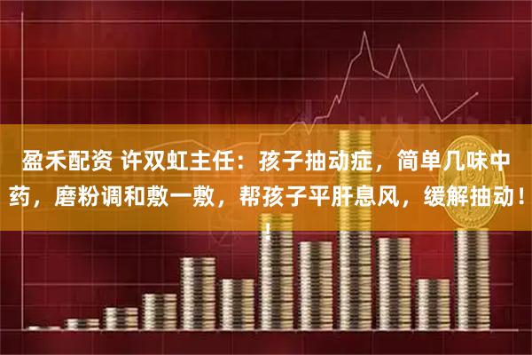 盈禾配资 许双虹主任：孩子抽动症，简单几味中药，磨粉调和敷一敷，帮孩子平肝息风，缓解抽动！